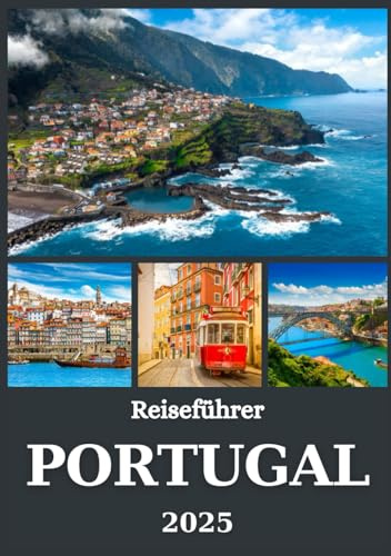 PORTUGAL REISEFÜHRER 2025: Entdecken Sie Lissabon, Porto, die Algarve, Madeira und die Azoren – Kultur, geheime Orte, Gastronomie und Küstenabenteuer
