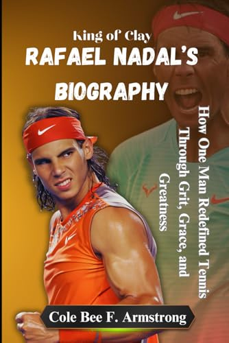 Rafael Nadal’s Biography: King of Clay: How One Man Redefined Tennis Through Grit, Grace, and Greatness