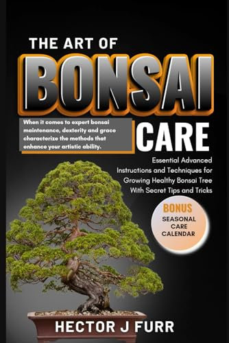 The Art of Bonsai Care: Essential Advanced Instructions and Techniques for Growing Healthy Bonsai Tree With Secret Tips and Tricks.