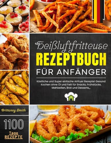 Heißluftfritteuse Rezeptbuch für Anfänger: 1100 Tage Köstliche und Super einfache Airfryer Rezepte! Gesund Kochen ohne Öl und Fett für Snacks, Frühstücke, Mahlzeiten, Brot und Desserts,,,