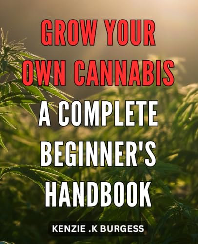 Grow Your Own Cannabis: A Complete Beginner's Handbook: The Ultimate Guide to Cultivating Your Own Cannabis: Unleash the Green Thumb within You