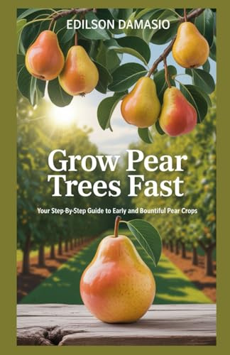Grow Pear Trees Fast: Your Step-by-Step Guide to Early and Bountiful Pear Crops