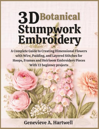 3D Botanical Stumpwork Embroidery: A Complete Guide to Creating Dimensional Flowers with Wire, Padding, and Layered Stitches for Hoops, Frames and Heirloom Embroidery Pieces With 12 beginner projects