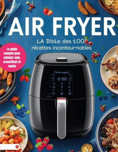 AIR FRYER : La Bible des 100 Recettes Incontournables: Le guide complet pour cuisiner sain, croustillant et rapide. Des entrées aux desserts, avec ... pour simplifier votre quotidien.