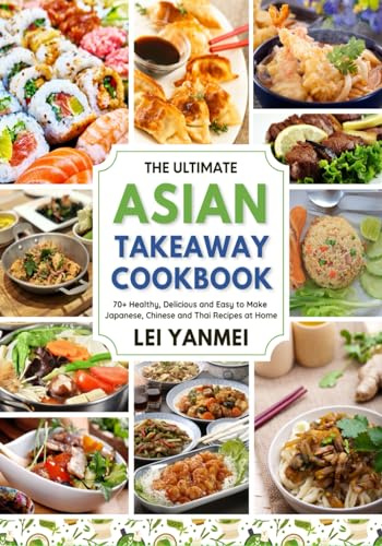 The Ultimate Asian Takeaway Cookbook: 70+ Healthy, Delicious and Easy to Make Japanese, Chinese and Thai Recipes at Home. [2023 Edition]