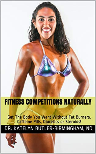 Fitness Competitions Naturally: Get The Body You Want Without Fat Burners, Caffeine Pills, Diuretics or Steroids! (Naturopathically Fit Book 1)