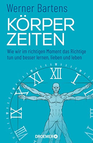 Körperzeiten: Wie wir im richtigen Moment das Richtige tun und besser lernen, lieben und leben (Überraschendes und praktisches Medizin-Wissen über den richtigen Zeitpunkt)