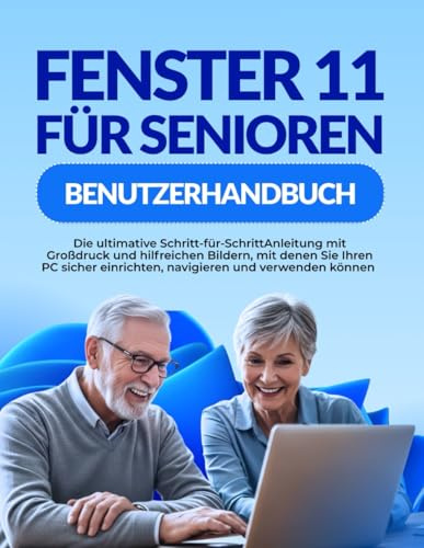FENSTER 11 FÜR SENIOREN BENUTZERHANDBUCH: Die ultimative Schritt-für-SchrittAnleitung mit Großdruck und hilfreichen Bildern, mit denen Sie Ihren PC sicher einrichten, navigieren und verwenden können