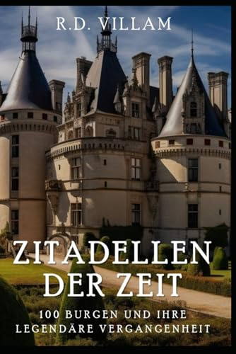 Zitadellen der Zeit: 100 Burgen und ihre legendäre Vergangenheit: Ein historischer Führer der berühmten Schlösser und Festungen (Zivilisation im Wandel der Zeit)
