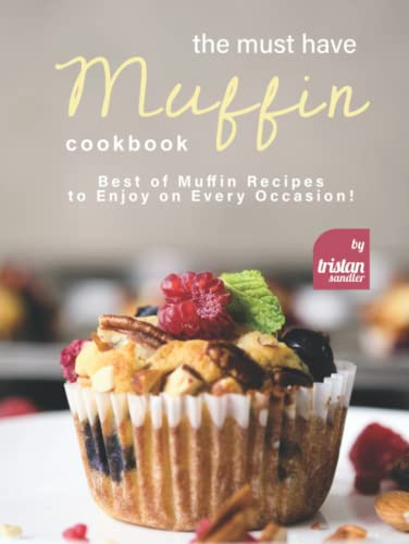 The Must Have Muffin Cookbook: Best of Muffin Recipes to Enjoy on Every Occasion!