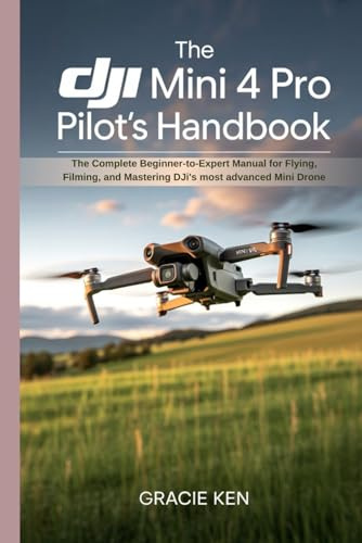 The DJI Mini 4 Pro Pilot's Handbook: The Complete Beginner- to -Expert Manual for Flying, Filming, and Mastering DJI’s Most Advanced Mini Drone