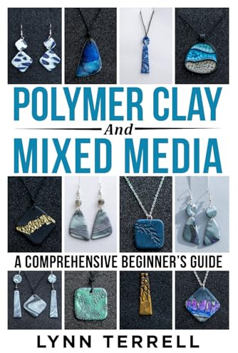 Polymer Clay and Mixed Media - A Comprehensive Beginner's Guide: Make Your Own Unique Jewelry