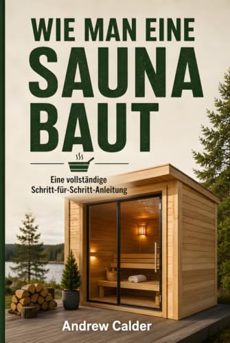 Sauna Selber Bauen: Die Komplette Schritt-für-Schritt-Anleitung: Von der Planung und dem Entwurf bis zum Bau, zur Beheizung und Ihrem Ersten Löyly (Die Selbstbauer-Bibliothek, Band 2)