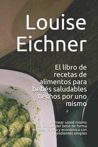 El libro de recetas de alimentos para bebés saludables hechos por uno mismo: Cocinar y hornear usted mismo la comida del bebé de forma sencilla, rápida y económica con ingredientes simples
