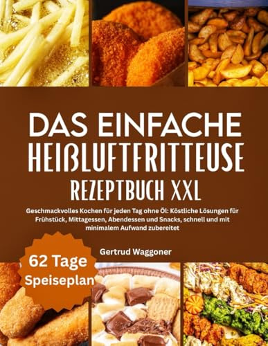 DAS EINFACHE HEIßLUFTFRITTEUSE REZEPTBUCH XXL: Geschmackvolles Kochen für jeden Tag ohne Öl: Köstliche Lösungen für Frühstück, Mittagessen, Abendessen ... schnell und mit minimalem Aufwand zubereitet