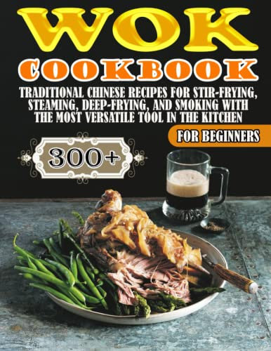 Wok Cookbook For Beginners: 300+ Traditional Chinese Recipes For Stir-Frying, Steaming, Deep-Frying, And Smoking With The Most Versatile Tool In the Kitchen