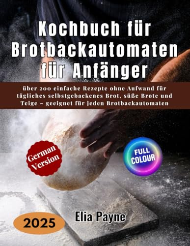 Kochbuch für Brotbackautomaten für Anfänger: über 200 einfache Rezepte ohne Aufwand für tägliches selbstgebackenes Brot, süße Brote und Teige – geeignet für jeden Brotbackautomaten