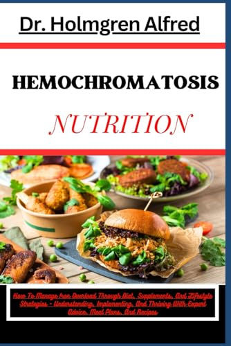 HEMOCHROMATOSIS NUTRITION: How To Manage Iron Overload Through Diet, Supplements, And Lifestyle Strategies - Understanding, Implementing, And Thriving With Expert Advice, Meal Plans, And Recipes