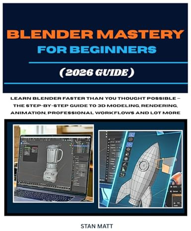 BLENDER MASTERY FOR BEGINNERS (2026 GUIDE): Learn Blender Faster Than You Thought Possible — The Step-by-Step Guide to 3D Modeling, Rendering, Animation, Professional Workflows And Lot More