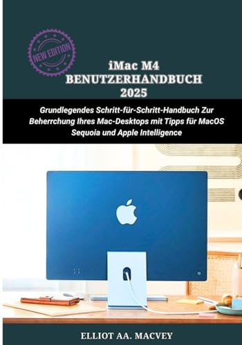 iMAC M4 BENUTZERHANDBUCH 2025: Grundlegendes Schritt-für-Schritt-Handbuch zur Beherrschung Ihres Mac-Desktops mit Tipps für MacOS Sequoia und Apple Intelligence