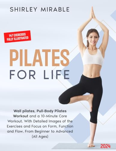 PILATES FOR LIFE: WALL PILATES, PULL-BODY PILATES WORKOUT AND A 10-MINUTE CORE WORKOUT. WITH DETAILED IMAGES OF THE EXERCISES AND FOCUS ON FORM, FUNCTION AND FLOW. FROM BEGINNER TO ADVANCED (ALL AGES)