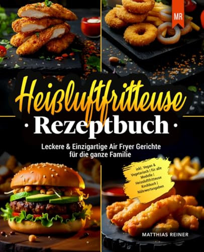 Heißluftfritteuse Rezeptbuch: Leckere & Einzigartige Air Fryer Gerichte für die ganze Familie | inkl. Vegan & Vegetarisch | für alle Modelle | Heissluftfritteuse Kochbuch | Nährwertangaben