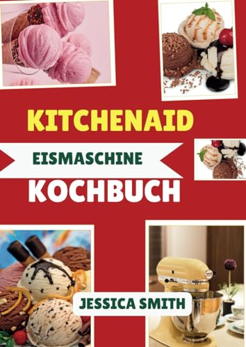 Kitchenaid Eismaschine Kochbuch: 100 Einfach & Köstliche Eisrezepte für jeden Anlass, von klassischen Geschmacksrichtungen über Sorbet bis hin zu Gourmet-Köstlichkeiten mit Ihrem Standmixer-Eismaschin