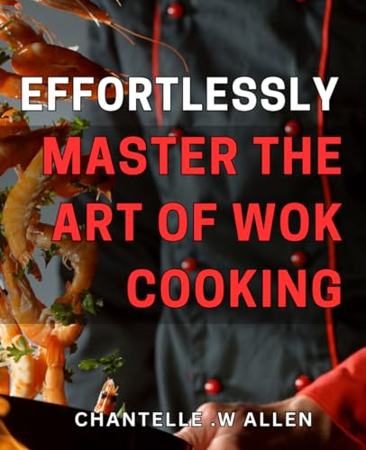 Effortlessly Master the Art of Wok Cooking!: Transform Your Dinner Game with the Ultimate Beginner's Guide to Wok Cooking - Perfect for Quick, Delicious Meals Every Time!