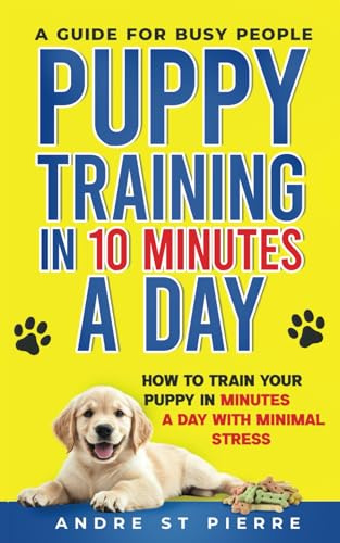 Puppy Training in 10 Minutes a Day: A Guide for Busy People: How to Train Your Puppy in Minutes a Day with Minimal Stress