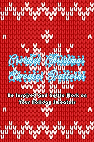 Crochet Christmas Sweater Patterns: Be Inspired and Get to Work on Your Holiday Sweaters: Adorable Holiday Sweater