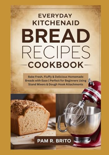 Everyday KitchenAid Bread Recipes Cookbook: Bake Fresh, Fluffy & Delicious Homemade Breads with Ease | Perfect for Beginners Using Stand Mixers & Dough Hook Attachments