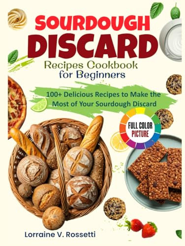 Sourdough Discard Recipes Cookbook for Beginners: 100+ Delicious Recipes to Make the Most of Your Sourdough Discard