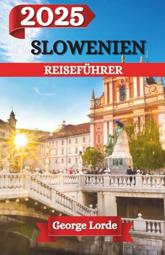 SLOWENIEN REISEFÜHRER 2025: Eine Reise durch Sloweniens verborgene Wunder, zeitlose Schönheit und unvergessliche Erlebnisse