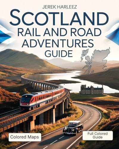 Scotland Rail and Road Adventures Guide: Explore Castles, Coastlines, and Highlands by Train and Car with Real Travel Routes, Local Insights, and Unforgettable Stops