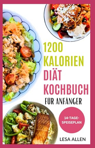 1200 KALORIEN DIÄT KOCHBUCH FÜR ANFÄNGER: Schnelle, Kalorienarme Rezepte mit wenig Kohlenhydraten und hohem Proteingehalt und 14-tägiger Speiseplan zum Abnehmen