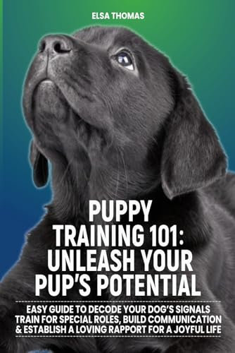 Puppy Training 101: Unleash Your Pup's Potential: Easy Guide to Decode Your Dog's Signals Train for Special Roles, Build Communication & Establish a Loving Rapport for a Joyful Life