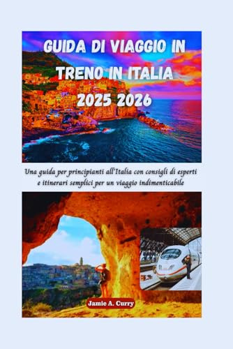 GUIDA DI VIAGGIO IN TRENO IN ITALIA 2025 2026: Una guida per principianti all'Italia con consigli di esperti e itinerari semplici per un viaggio indimenticabile