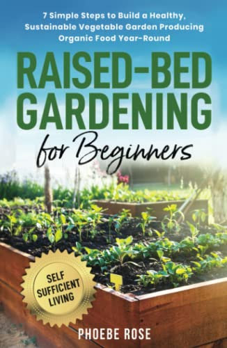 Raised-Bed Gardening for Beginners: 7 Simple Steps to Build a Healthy, Sustainable Vegetable Garden Producing Organic Food Year-Round (Self-Sufficient Living)