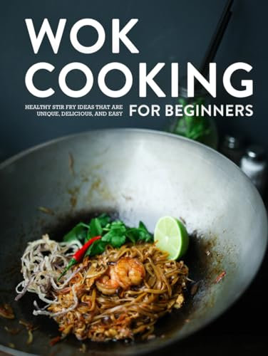 Wok Cooking for Beginners: Healthy Stir Fry Ideas that are Unique, Delicious, and Easy