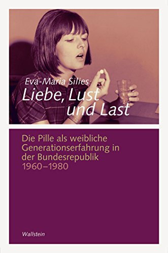 Liebe, Lust und Last: Die Pille als weibliche Generationserfahrung in der Bundesrepublik 1960-1980 (Göttinger Studien zur Generationsforschung 4)