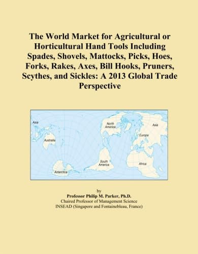 The World Market for Agricultural or Horticultural Hand Tools Including Spades, Shovels, Mattocks, Picks, Hoes, Forks, Rakes, Axes, Bill Hooks, ... and Sickles: A 2013 Global Trade Perspective