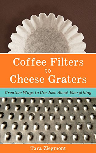 Coffee Filters to Cheese Graters: Creative Ways to Use Just About Everything