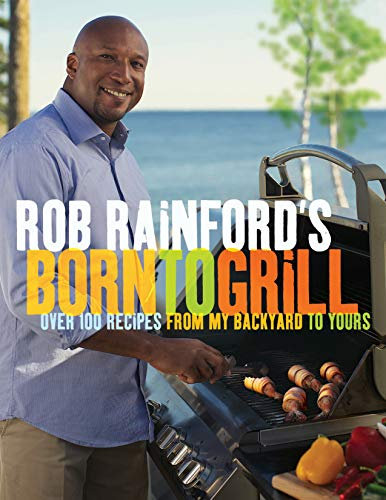 Rob Rainford's Born to Grill: Over 100 Recipes from My Backyard to Yours: A Cookbook