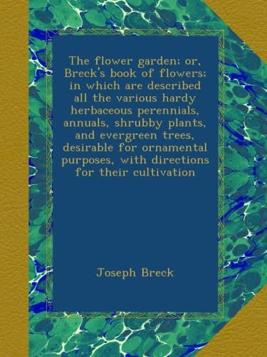 The flower garden; or, Breck's book of flowers; in which are described all the various hardy herbaceous perennials, annuals, shrubby plants, and ... with directions for their cultivation