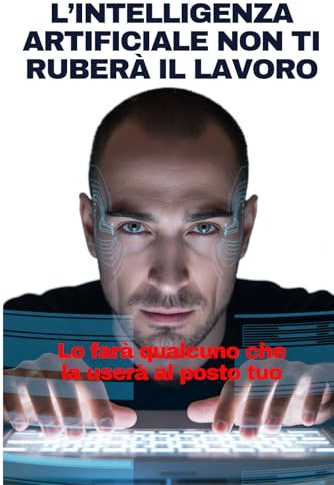 L’INTELLIGENZA ARTIFICIALE NON TI RUBERÀ IL LAVORO: Lo farà qualcuno che la userà al posto tuo