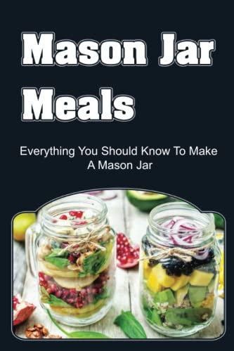 Mason Jar Meals: Everything You Should Know To Make A Mason Jar