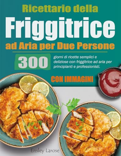 Ricettario della Friggitrice ad Aria per Due Persone: 300 giorni di ricette semplici e deliziose con friggitrice ad aria per principianti e professionisti. (Con Immagini)