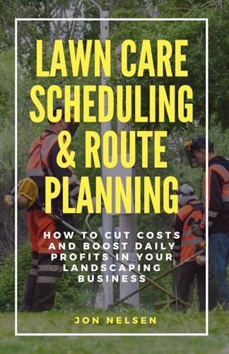 Lawn Care Scheduling & Route Planning: How to Cut Costs & Boost Daily Profits in Your Landscaping Business (Start and Grow Your Lawn Care Business)