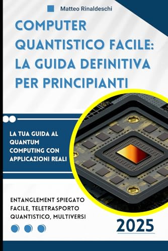 Computer Quantistico Facile: La Guida Definitiva per Principianti: La Tua Guida al Quantum Computing con Applicazioni Reali: Entanglement Spiegato Facile, Teletrasporto Quantistico, Multiversi
