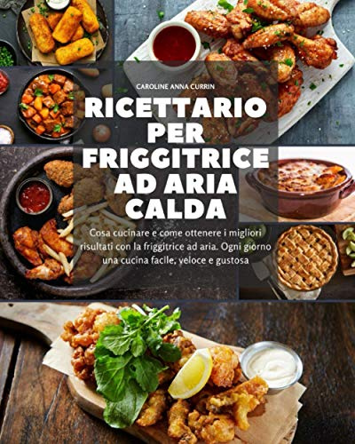 Ricettario per friggitrice ad aria calda: Cosa cucinare e come ottenere i migliori risultati con la friggitrice ad aria. Ogni giorno una cucina facile, veloce e gustosa.